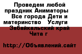 Проведем любой праздник.Аниматоры. - Все города Дети и материнство » Услуги   . Забайкальский край,Чита г.